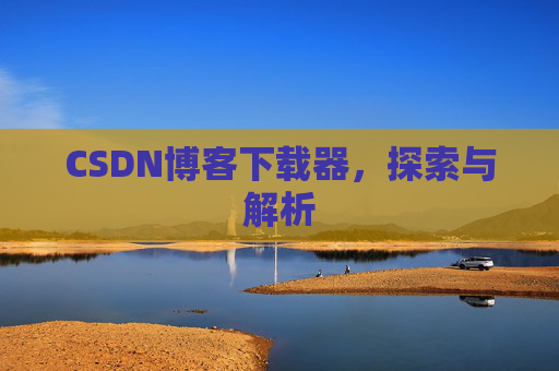 CSDN博客下载器,探索与解析 CSDN博客下载器,探索与解析